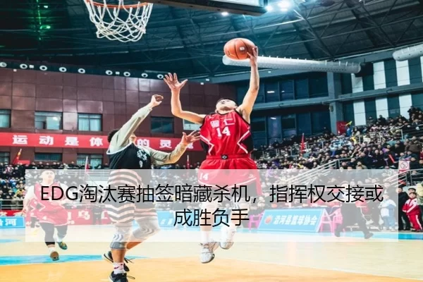 EDG淘汰赛抽签暗藏杀机，指挥权交接或成胜负手